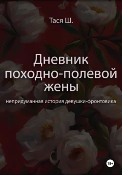 Дневник походно-полевой жены. Непридуманная история девушки-фронтовика - Тася Ш