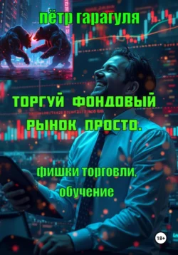 Торгуй фондовый рынок просто. Фишки торговли. Обучение - Пëтр Гарагуля