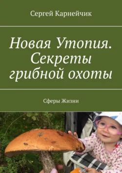 Новая Утопия. Секреты грибной охоты. Сферы Жизни - Сергей Карнейчик