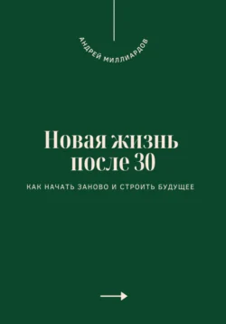 Новая жизнь после 30. Как начать заново и строить будущее - Андрей Миллиардов