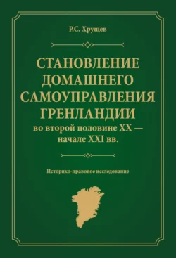 Становление домашнего самоуправления Гренландии во второй половине ХХ – начале ХХІ вв. Историко-правовое исследование - Роман Хрущев