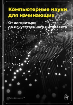 Компьютерные науки для начинающих: От алгоритмов до искусственного интеллекта - Артем Демиденко