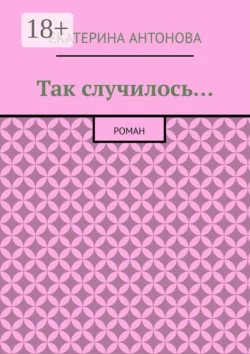 Так случилось… Роман - Екатерина Антонова