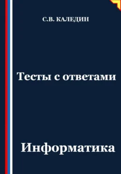 Тесты с ответами. Информатика - Сергей Каледин