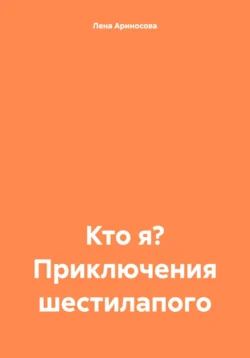 Кто я? Приключения шестилапого - Лена Ариносова