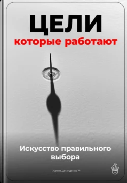 Цели, которые работают: Искусство правильного выбора - Артем Демиденко