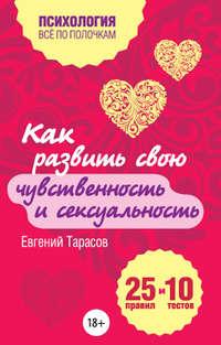 Как развить свою чувственность и сексуальность. 25 правил и 10 тестов - Евгений Тарасов