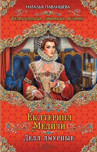 Екатерина Медичи. Дела амурные - Наталья Павлищева