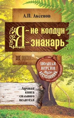 Я – не колдун, я – знахарь. Лучшая книга сильного целителя. Полная версия бестселлера - Александр Аксенов