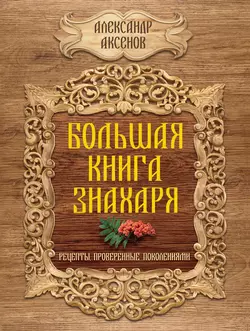 Большая книга знахаря. Рецепты, проверенные поколениями - Александр Аксенов