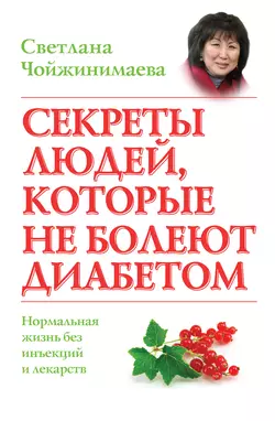 Секреты людей, которые не болеют диабетом. Нормальная жизнь без инъекций и лекарств - Светлана Чойжинимаева