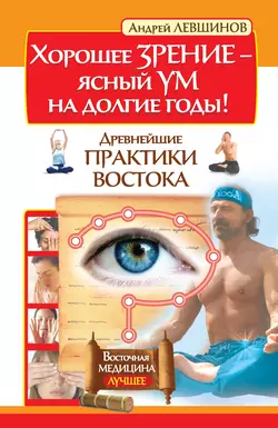 Хорошее зрение – ясный ум на долгие годы! Древнейшие практики Востока - Андрей Левшинов