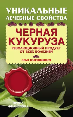 Черная кукуруза. Революционный продукт от всех болезней - Ирина Филиппова