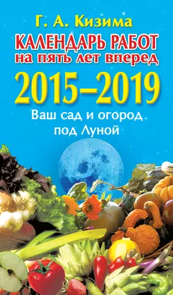 Календарь работ на 5 лет вперед. 2015–2019. Ваш сад и огород под Луной - Галина Кизима