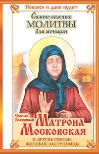 Святая блаженная Матрона Московская и другие святые женские заступницы. Самые важные молитвы для женщин - Ольга Светлова