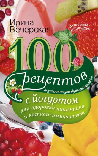 100 рецептов с йогуртом для здоровья кишечника и крепкого иммунитета. Вкусно, полезно, душевно, целебно, książka audio Ирины Вечерской. ISDN8484078
