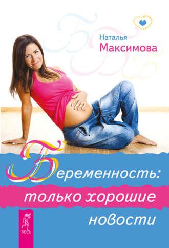 Беременность: только хорошие новости - Наталья Максимова