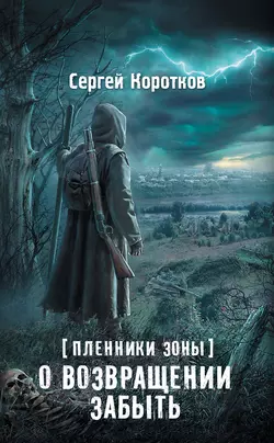 Пленники Зоны. О возвращении забыть - Сергей Коротков