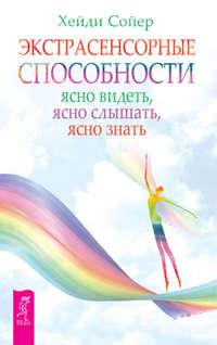 Экстрасенсорные способности. Ясно видеть, ясно слышать, ясно знать - Хейди Сойер