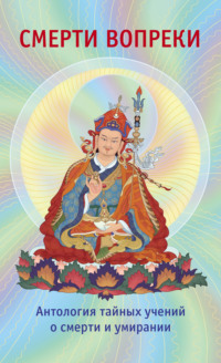 Смерти вопреки. Антология тайных учений о смерти и умирании традиции дзогчен тибетского буддизма - Сборник