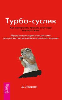 Турбо-Суслик. Как прекратить трахать себе мозг и начать жить. Брутальная скоростная система для расчистки залежей ментального дерьма - Дмитрий Леушкин