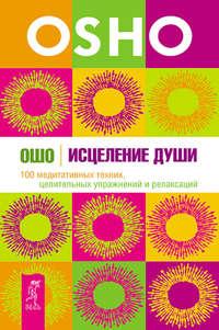 Исцеление души. 100 медитативных техник, целительных упражнений и релаксаций - Бхагаван Шри Раджниш (Ошо)