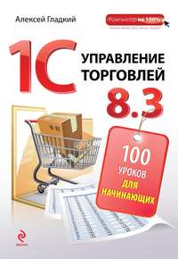 1С. Управление торговлей 8.3. 100 уроков для начинающих - Алексей Гладкий