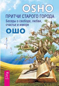 Притчи старого города. Беседы о свободе, любви, счастье и юморе - Бхагаван Шри Раджниш (Ошо)