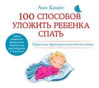 100 способов уложить ребенка спать. Эффективные советы французского психолога - Анн Бакюс