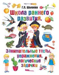 Школа раннего развития. Занимательные тесты, упражнения, логические задачки - Галина Шалаева