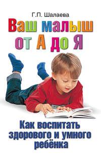 Как воспитать здорового и умного ребенка. Ваш малыш от А до Я, audiobook Г. П. Шалаевой. ISDN8735509
