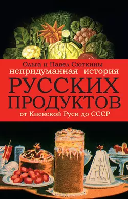 Непридуманная история русских продуктов - Ольга Сюткина