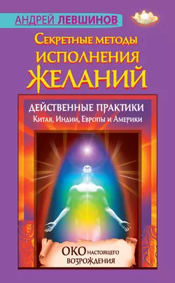 Секретные методы исполнения желаний. Действенные практики Китая, Индии, Европы и Америки - Андрей Левшинов