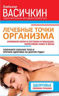 Лечебные точки организма: снимаем боли в суставах и мышцах, укрепляем кожу, вены, сон и иммунитет - Владимир Васичкин
