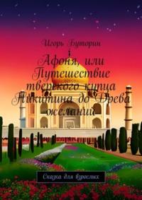 Афоня, или Путешествие тверского купца Никитина до Древа желаний. Сказка для взрослых - Игорь Буторин