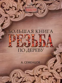 Большая книга. Резьба по дереву - Алексей Семенцов