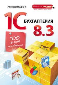 1С Бухгалтерия 8.3. 100 уроков для начинающих - Алексей Гладкий