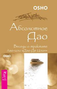 Абсолютное Дао. Беседы о трактате Лао-цзы «Дао Де Цзин» - Бхагаван Шри Раджниш (Ошо)