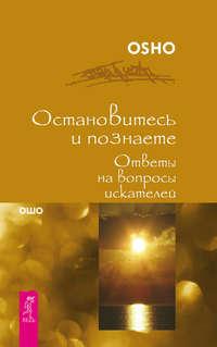 Остановитесь и познайте. Ответы на вопросы искателей - Бхагаван Шри Раджниш (Ошо)