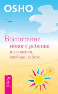 Воспитание нового ребенка в уважении, свободе, заботе - Бхагаван Шри Раджниш (Ошо)