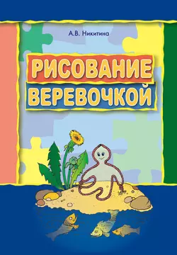 Рисование веревочкой. Практическое пособие для работы с детьми дошкольного возраста на занятиях по изобразительной деятельности в логопедических садах - Анжелика Никитина