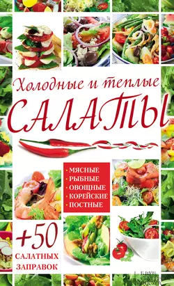 Холодные и теплые салаты. Мясные, рыбные, овощные, корейские, постные + 50 салатных заправок - Сборник