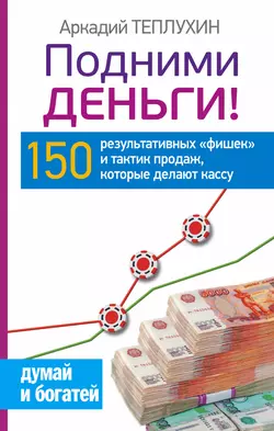 Подними деньги! 150 результативных «фишек» и тактик продаж, которые делают кассу - Аркадий Теплухин