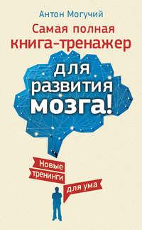 Самая полная книга-тренажер для развития мозга! Новые тренинги для ума, audiobook Антона Могучего. ISDN9202921