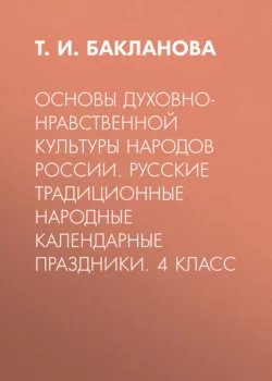 Основы духовно-нравственной культуры народов России. Русские традиционные народные календарные праздники. 4 класс - Татьяна Бакланова