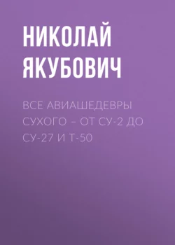 Все авиашедевры Сухого – от Су-2 до Су-27 и Т-50, аудиокнига Николая Якубовича. ISDN9361280