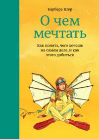 О чем мечтать. Как понять, чего хочешь на самом деле, и как этого добиться, audiobook Барбары Шер. ISDN9444689