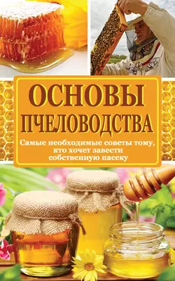 Основы пчеловодства. Самые необходимые советы тому, кто хочет завести собственную пасеку - Сборник