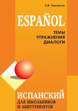 Испанский язык для школьников и абитуриентов: темы, упражнения, диалоги - Сергей Григорьев