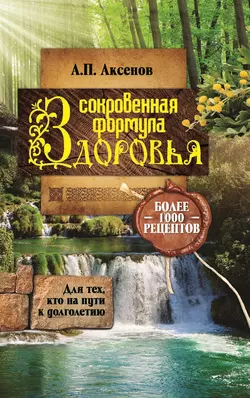 Александр Аксенов Сокровенная формула здоровья. Для тех, кто на пути к долголетию. Более тысячи рецептов - Александр Аксенов